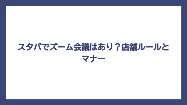 スタバでズーム会議はあり？店舗ルールとマナー