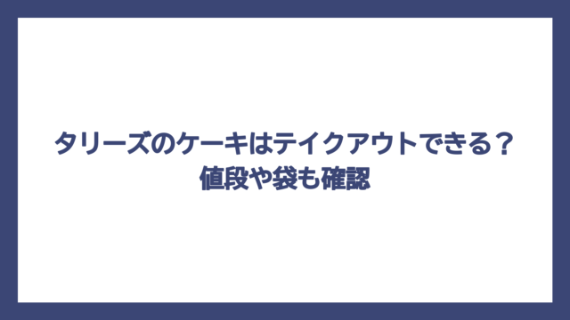 タリーズのケーキはテイクアウトできる？値段や袋も確認