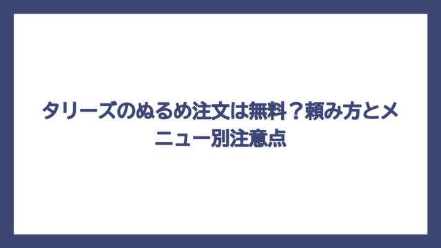 タリーズのぬるめ注文は無料？頼み方とメニュー別注意点