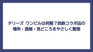 タリーズ ワンビルは何階？西鉄コラボ店の場所・混雑・見どころをやさしく整理