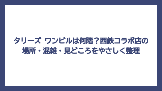 タリーズ ワンビルは何階？西鉄コラボ店の場所・混雑・見どころをやさしく整理