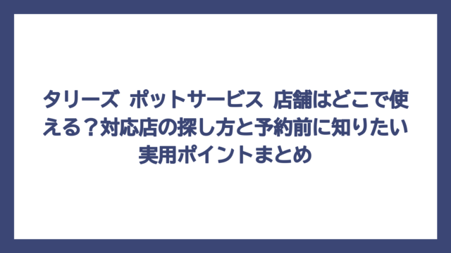 タリーズ ポットサービス 店舗はどこで使える？対応店の探し方と予約前に知りたい実用ポイントまとめ