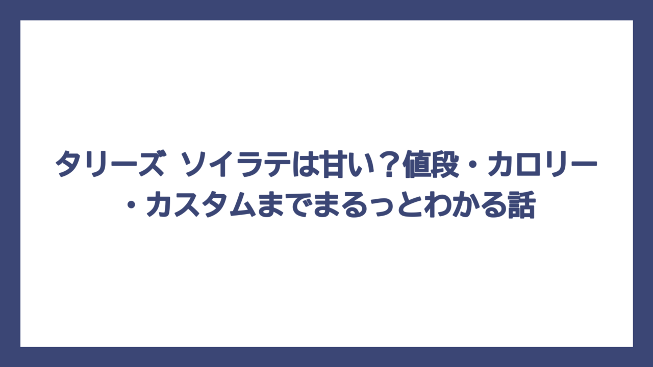 タリーズ ソイラテは甘い？値段・カロリー・カスタムまでまるっとわかる話