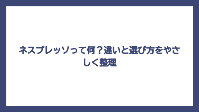 ネスプレッソって何？違いと選び方をやさしく整理