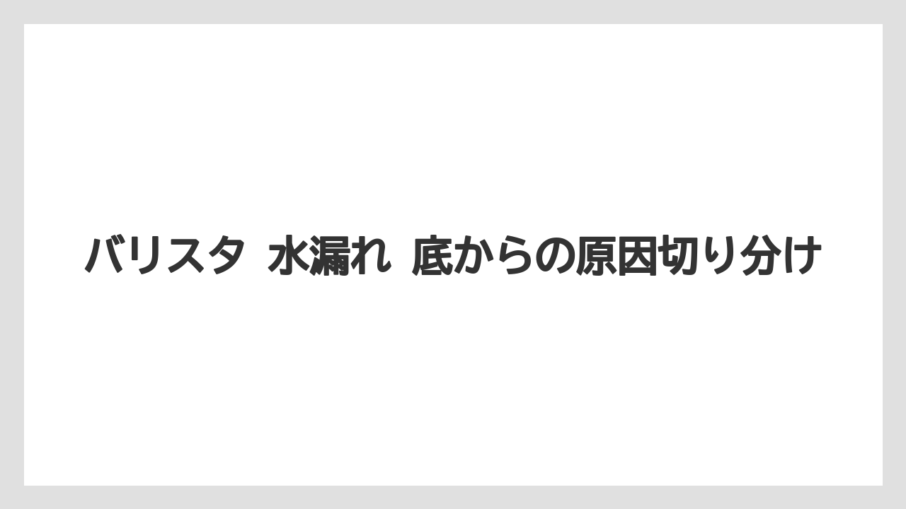 バリスタ 水漏れ 底からの原因切り分け