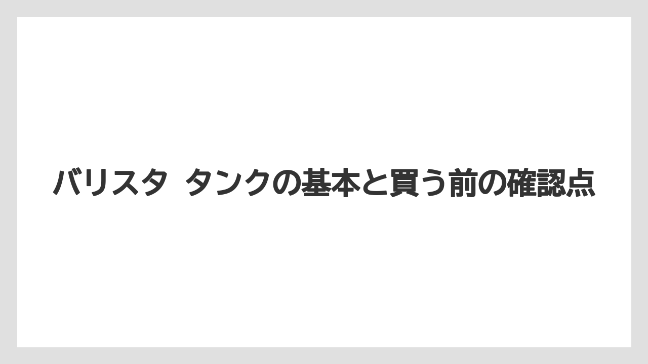 バリスタ タンクの基本と買う前の確認点