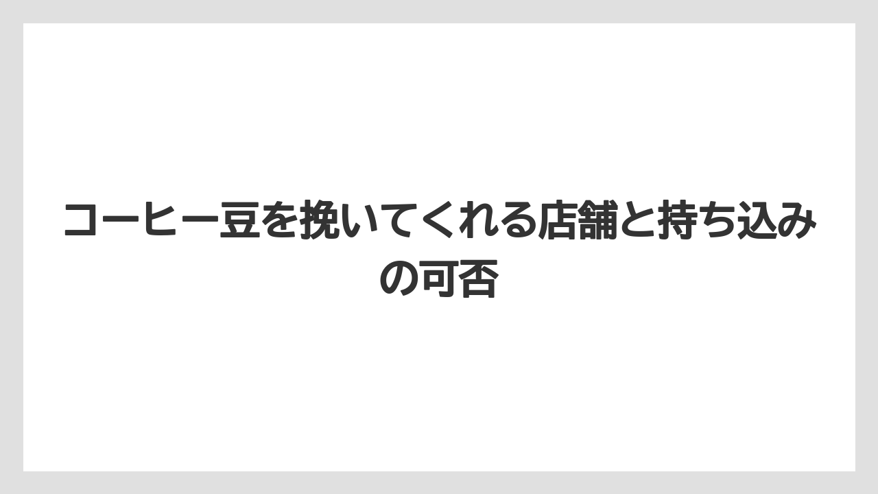 コーヒー豆を挽いてくれる店舗と持ち込みの可否