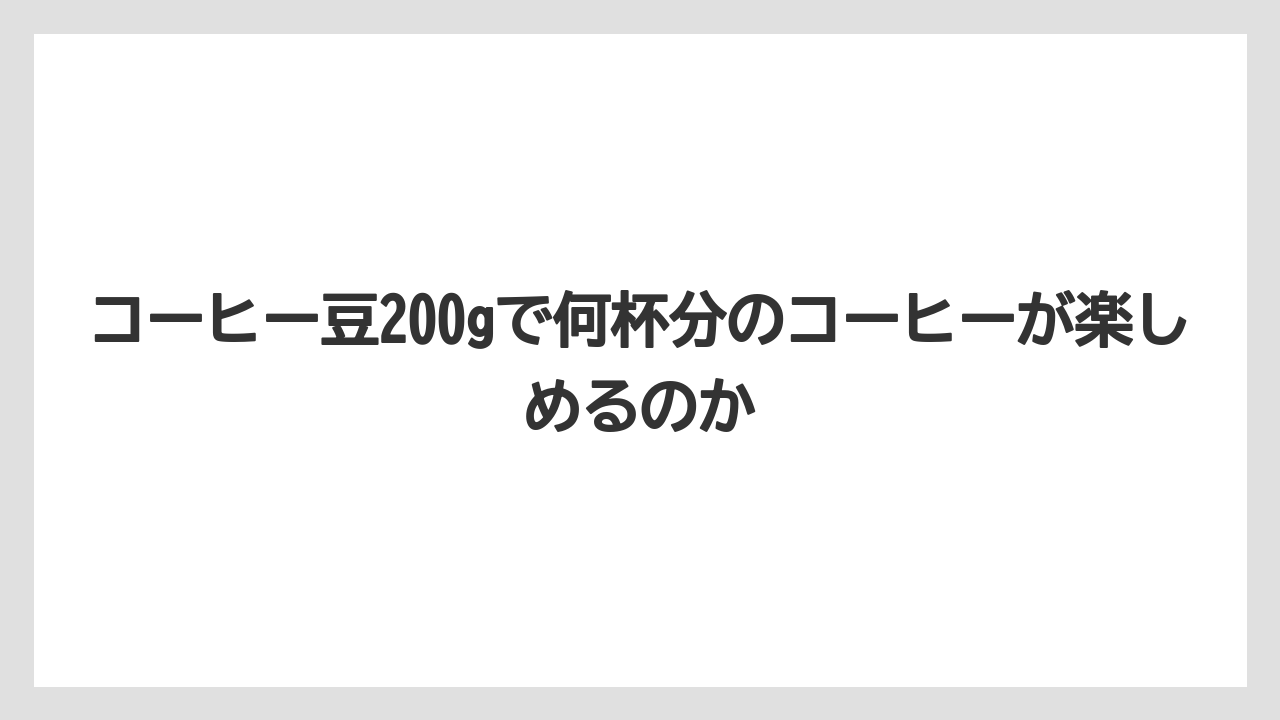 コーヒー豆200gで何杯分のコーヒーが楽しめるのか