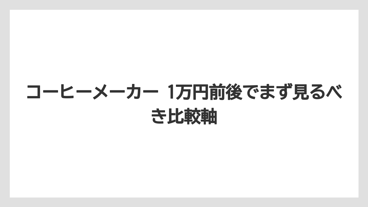 コーヒーメーカー 1万円前後でまず見るべき比較軸