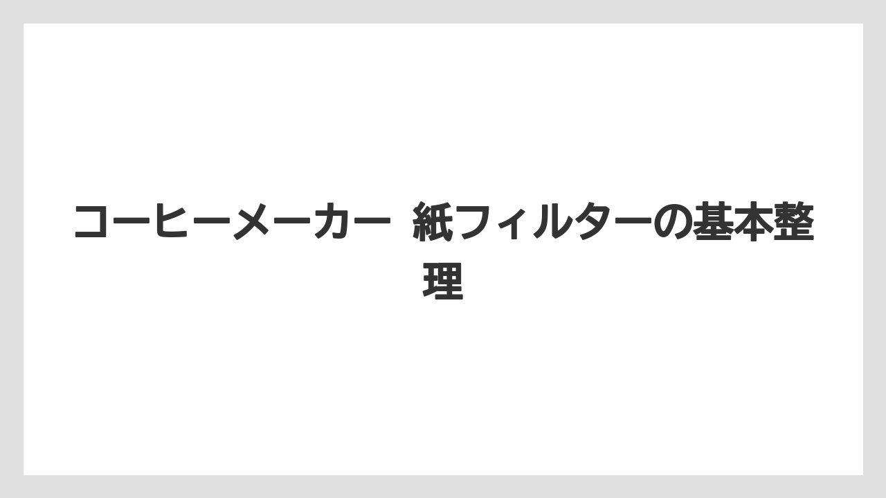 コーヒーメーカー 紙フィルターの基本整理