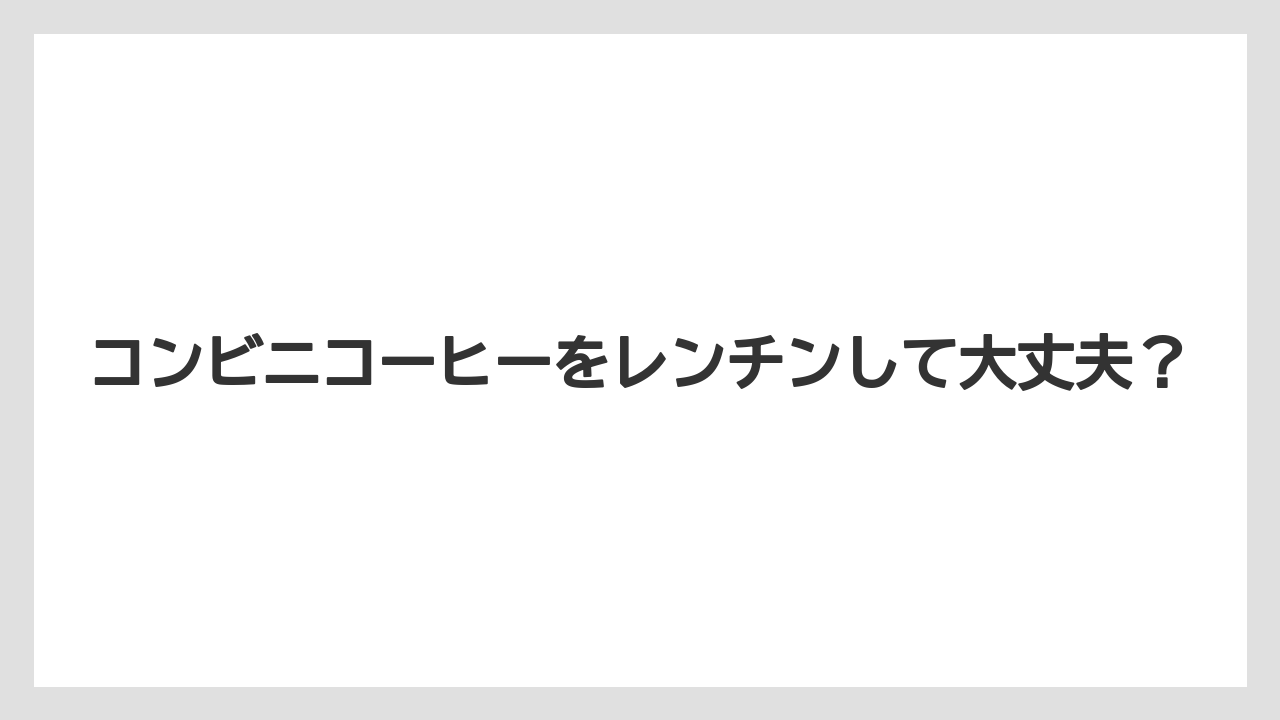 コンビニコーヒーをレンチンして大丈夫？