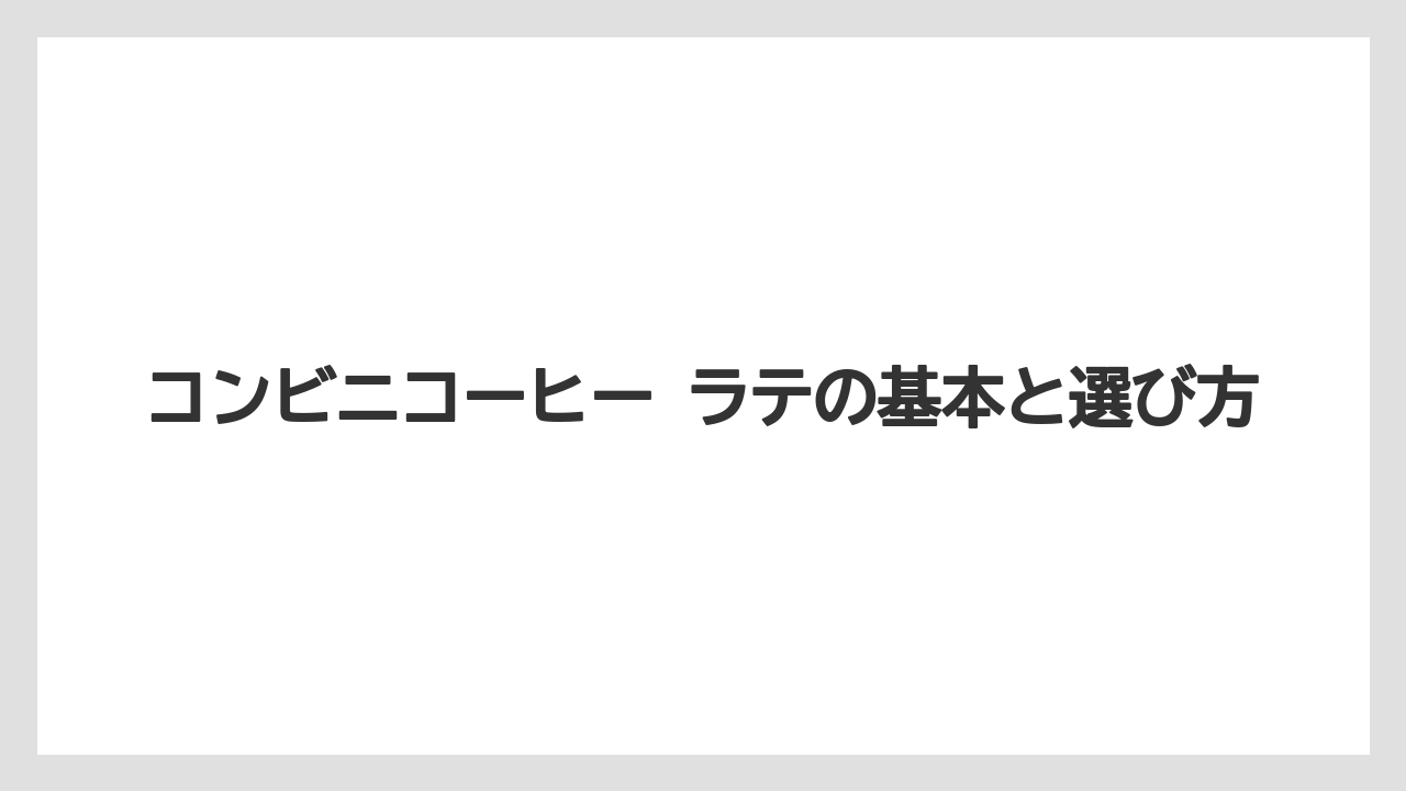 コンビニコーヒー ラテの基本と選び方