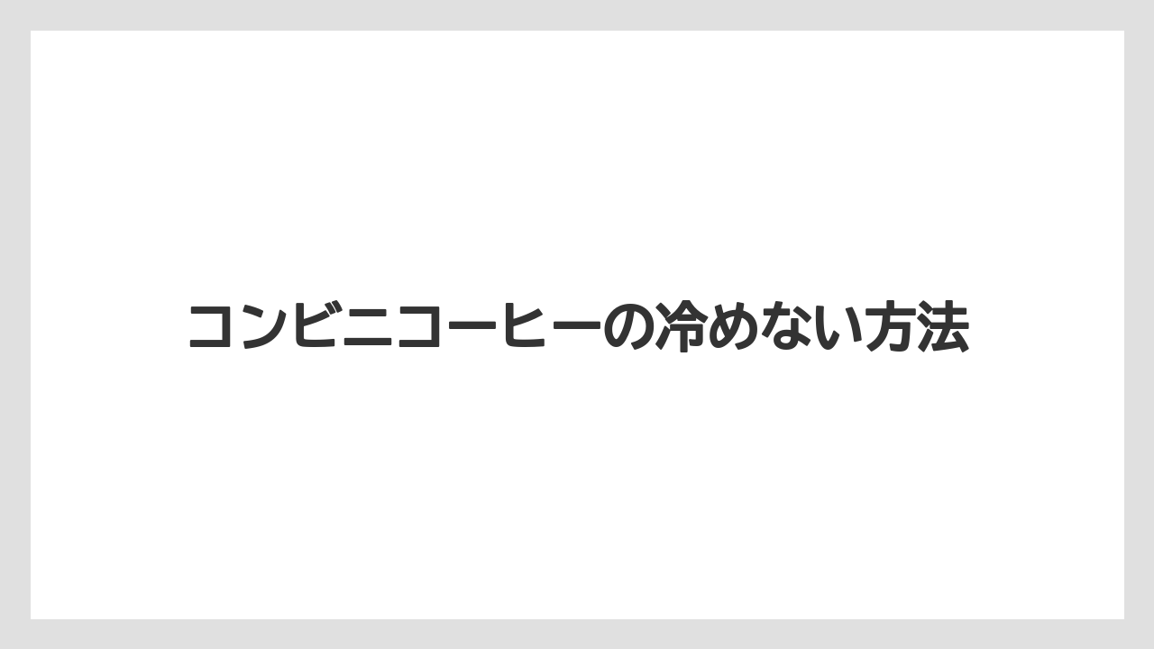 コンビニコーヒーの冷めない方法