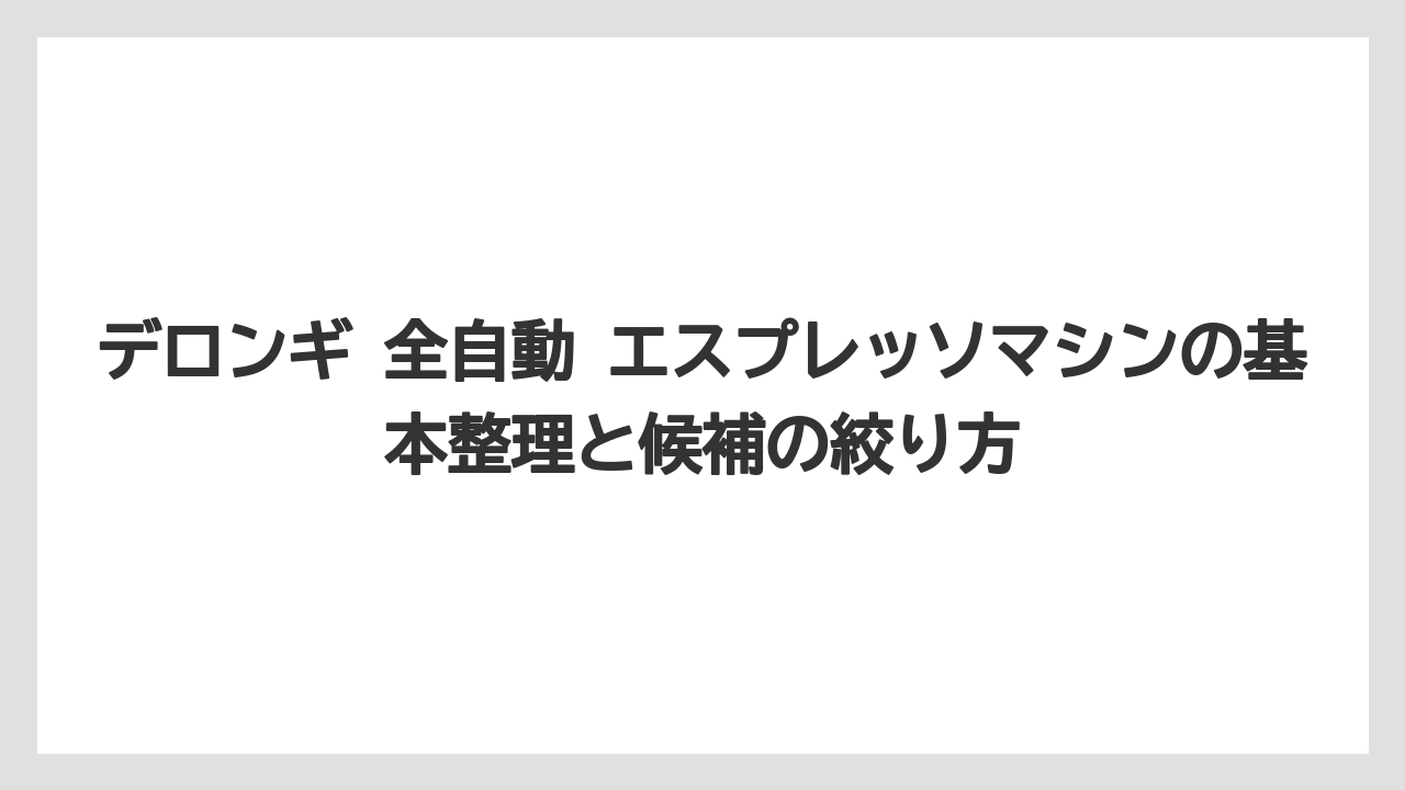 デロンギ 全自動 エスプレッソマシンの基本整理と候補の絞り方