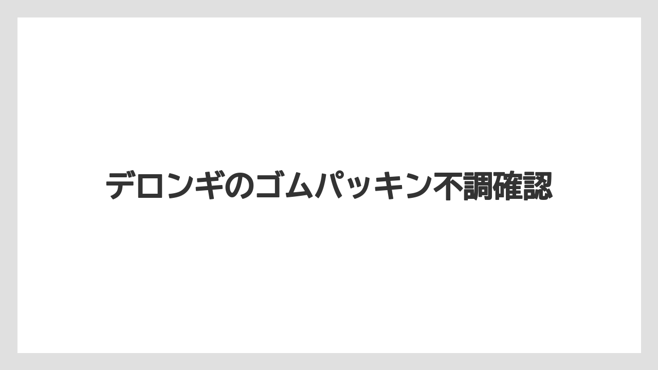 デロンギのゴムパッキン不調確認