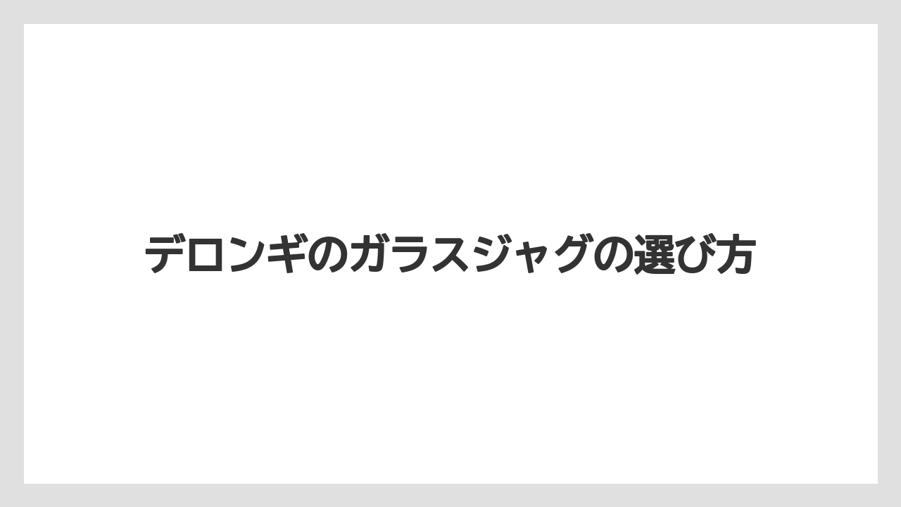 デロンギのガラスジャグの選び方