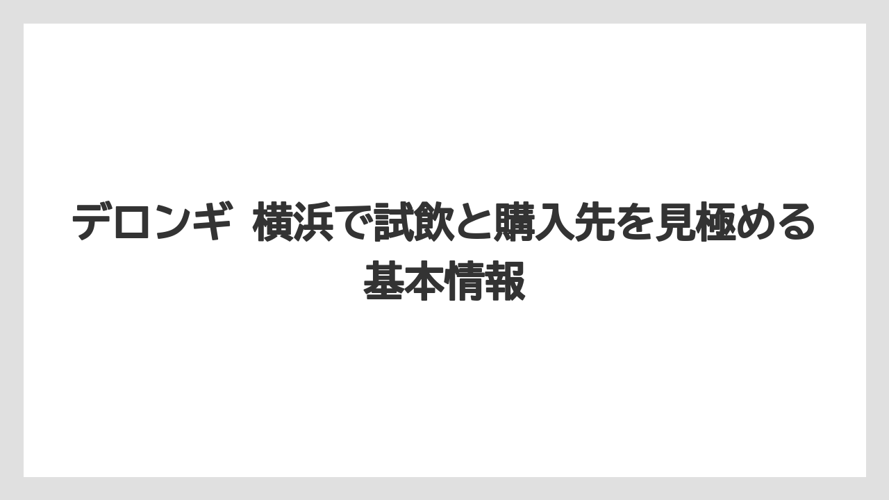 デロンギ 横浜で試飲と購入先を見極める基本情報
