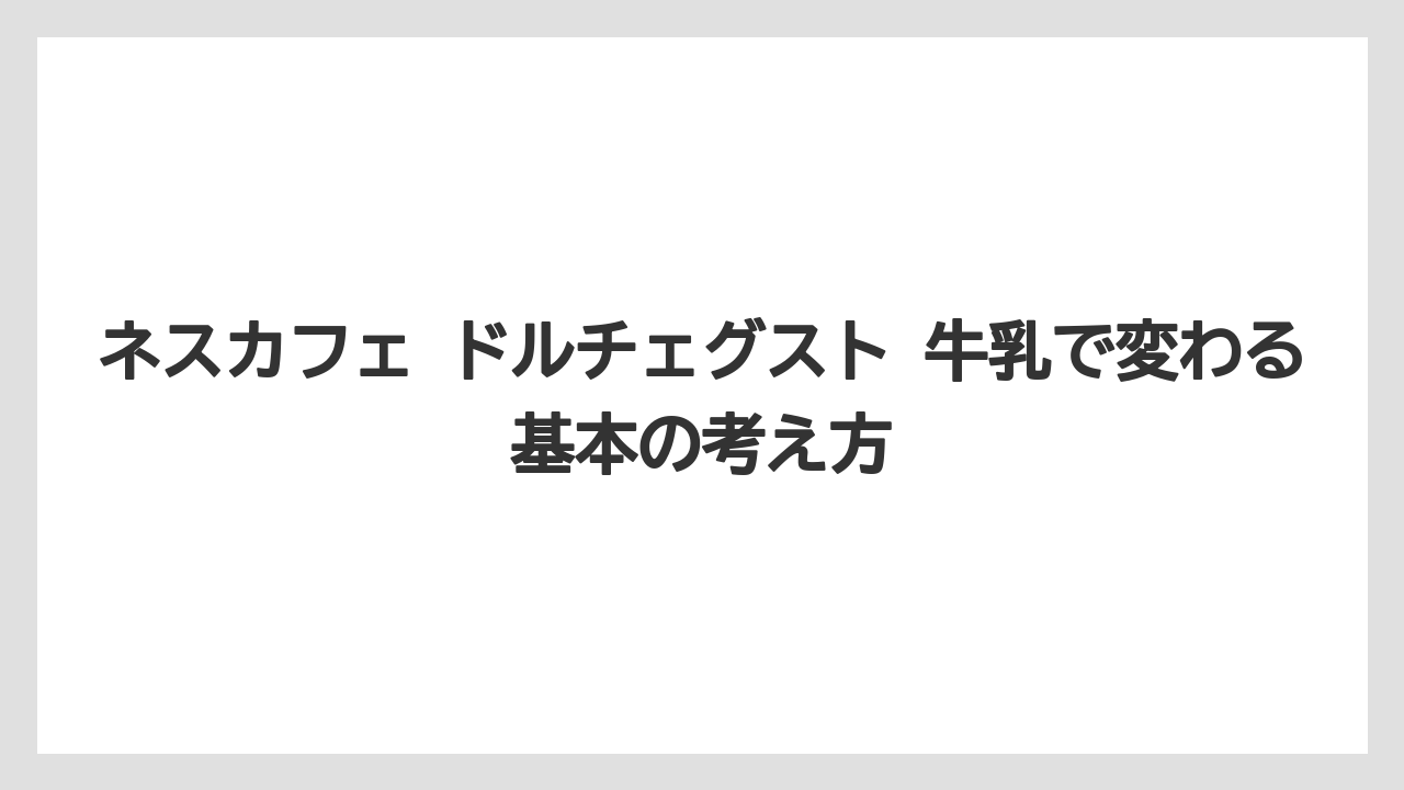 ネスカフェ ドルチェグスト 牛乳で変わる基本の考え方