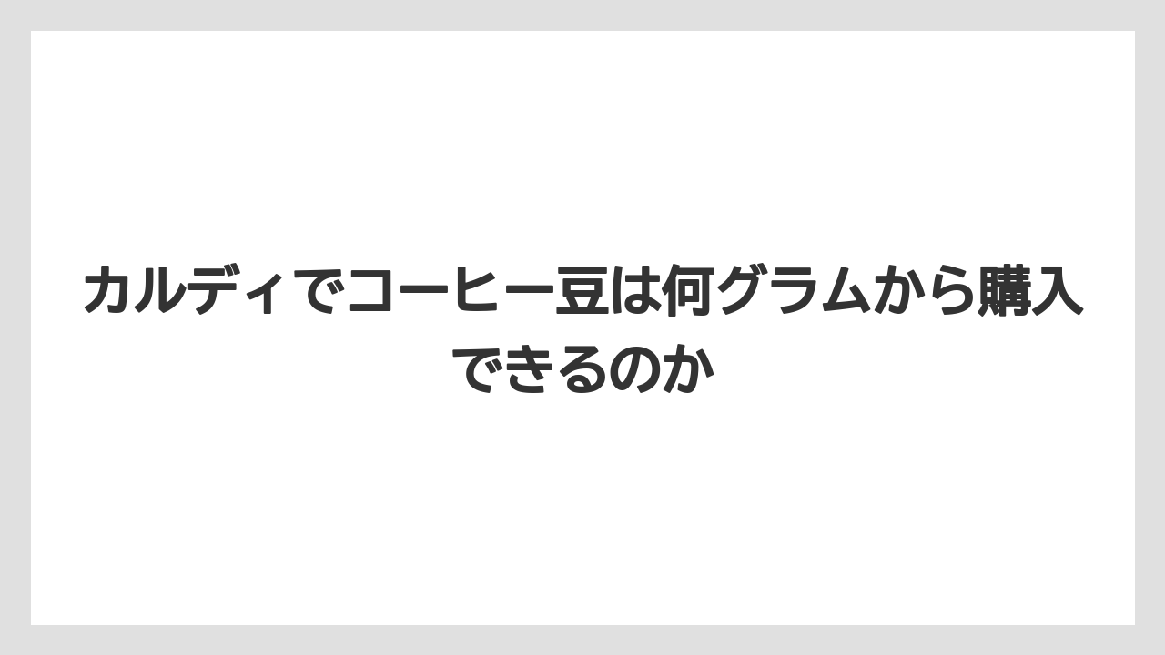 カルディでコーヒー豆は何グラムから購入できるのか