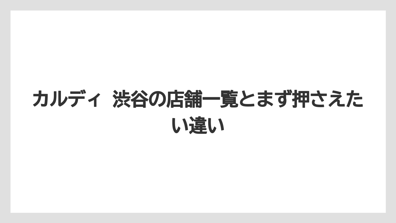 カルディ 渋谷の店舗一覧とまず押さえたい違い