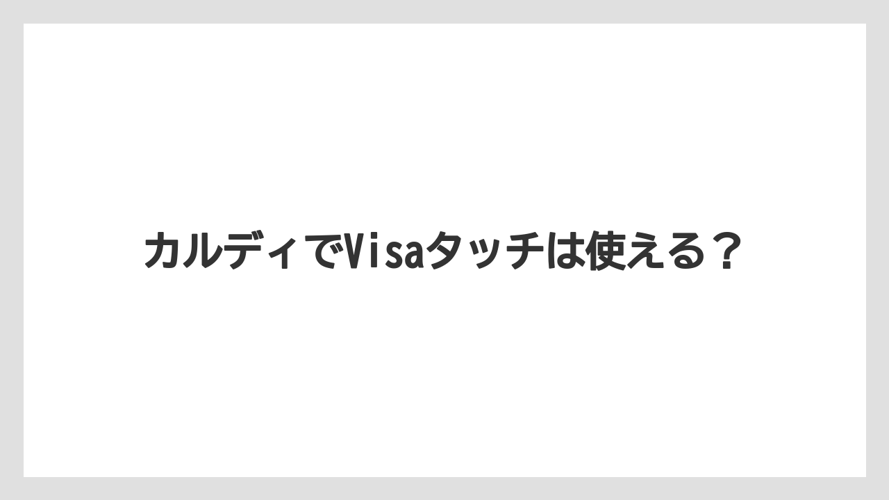 カルディでVisaタッチは使える？