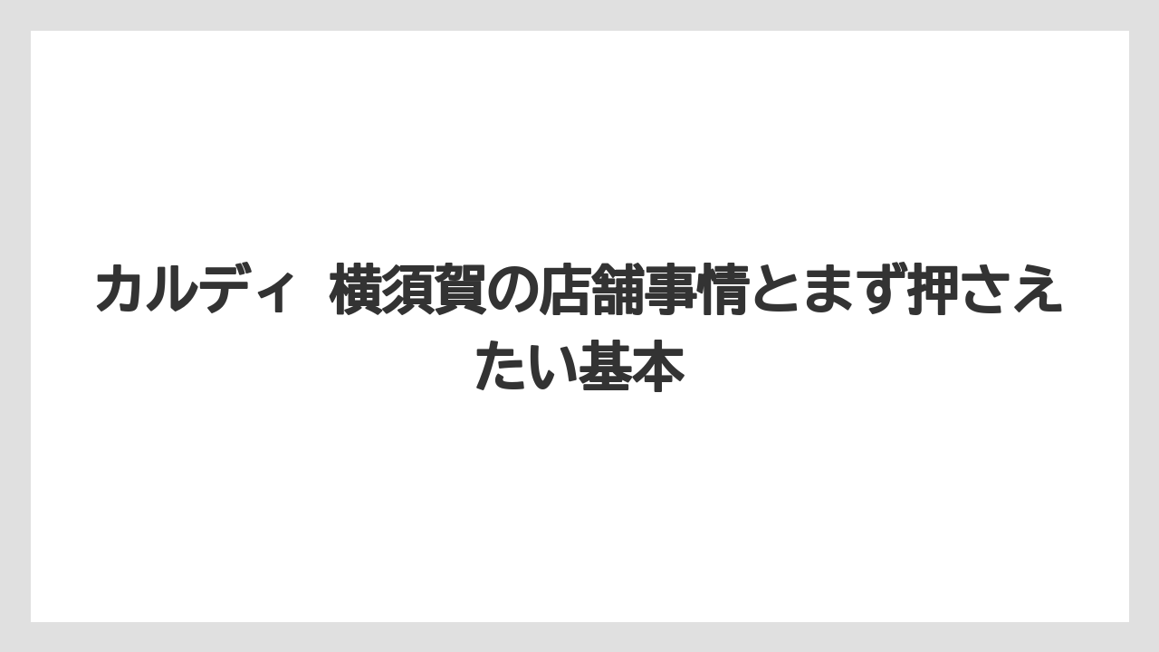 カルディ 横須賀の店舗事情とまず押さえたい基本