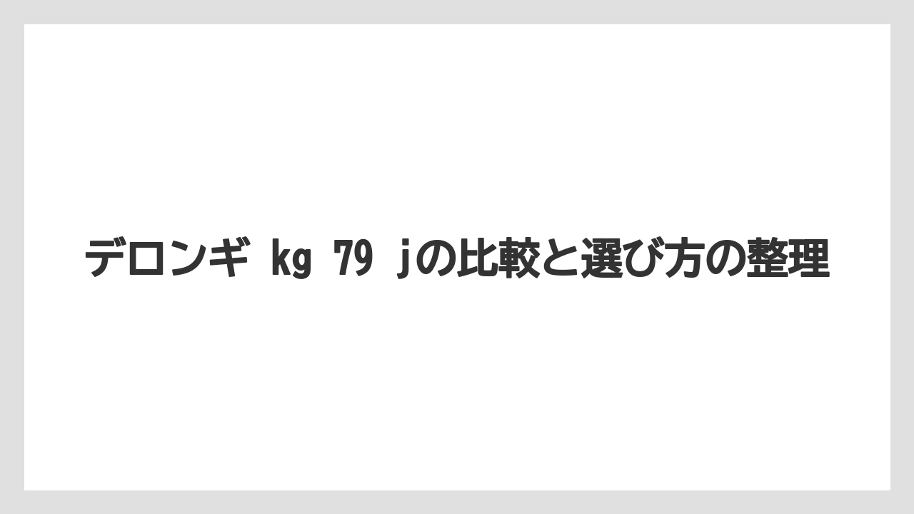 【デロンギ】デロンギ kg 79 jを選ぶ前のチェック項目