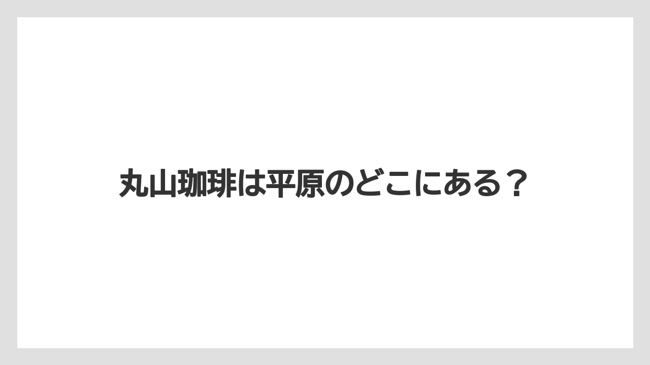 丸山珈琲は平原のどこにある？