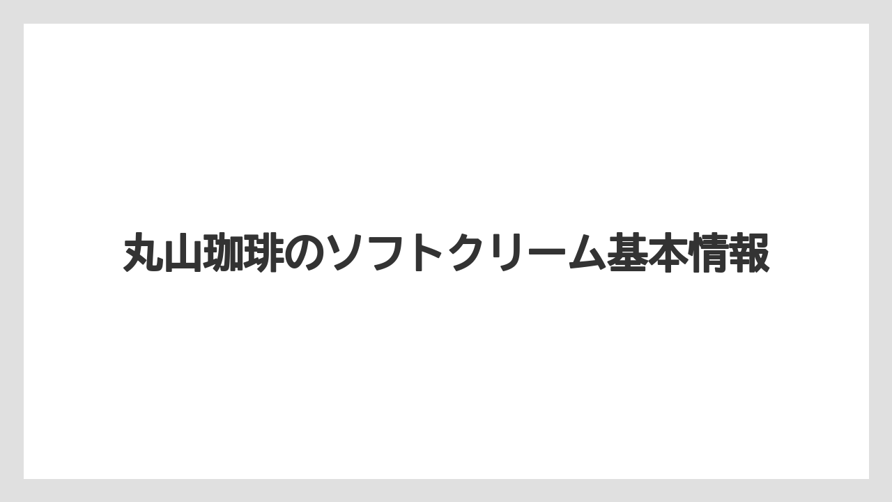 丸山珈琲のソフトクリーム基本情報