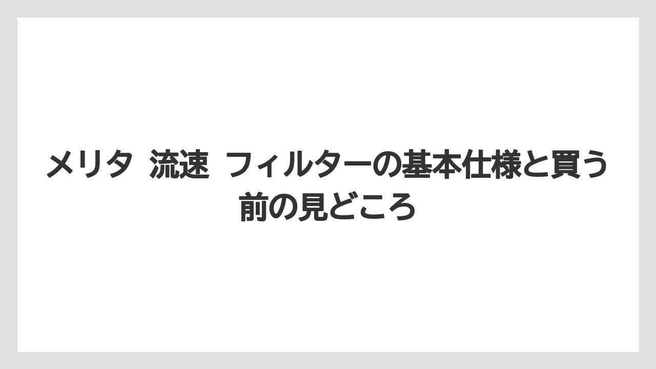 メリタ 流速 フィルターの基本仕様と買う前の見どころ