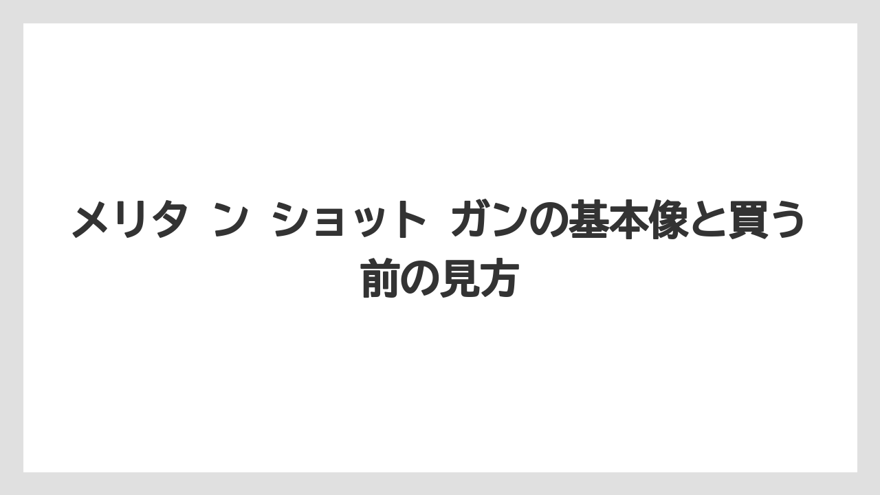メリタ ン ショット ガンの基本像と買う前の見方