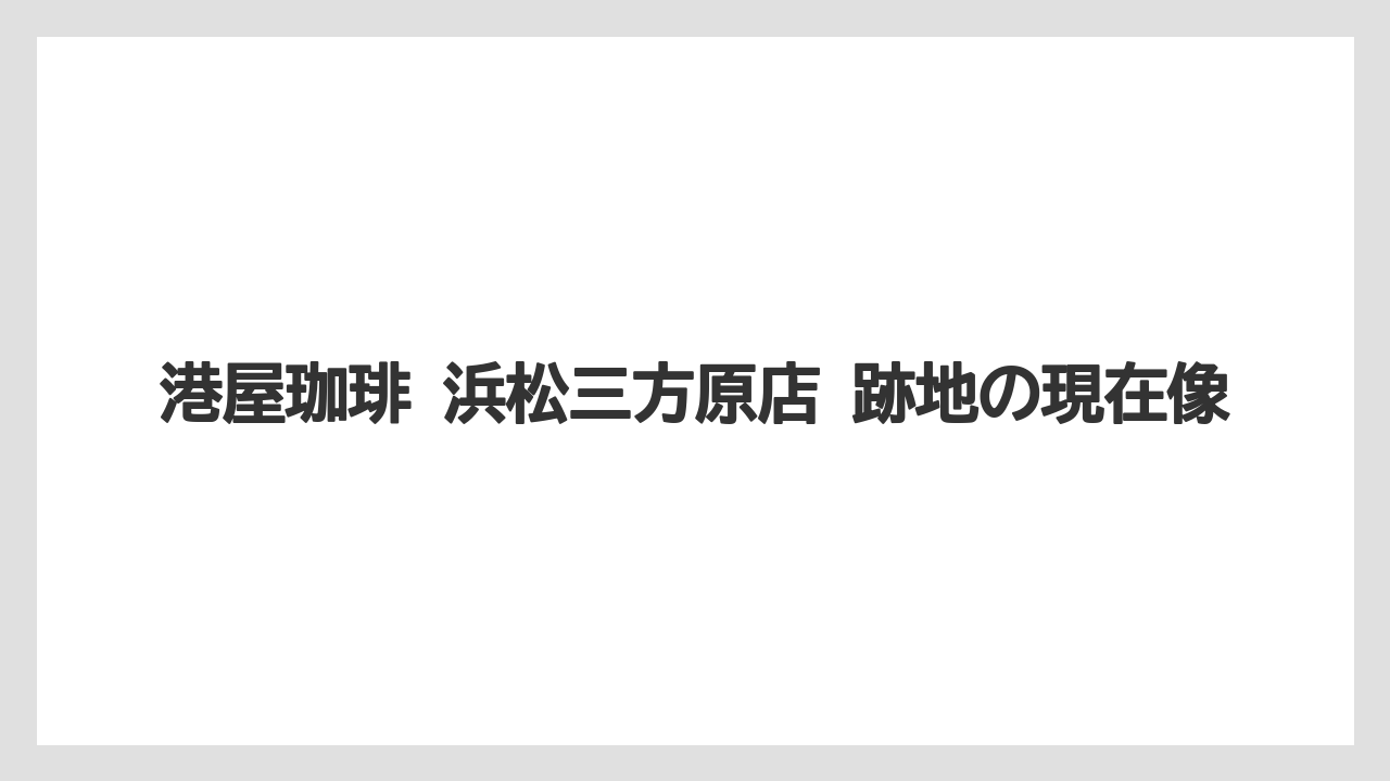 港屋珈琲 浜松三方原店 跡地の現在像