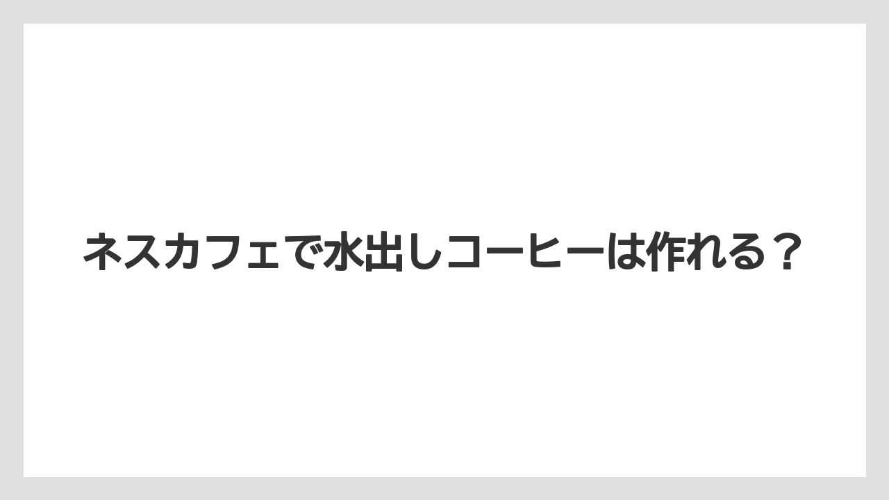 ネスカフェで水出しコーヒーは作れる？