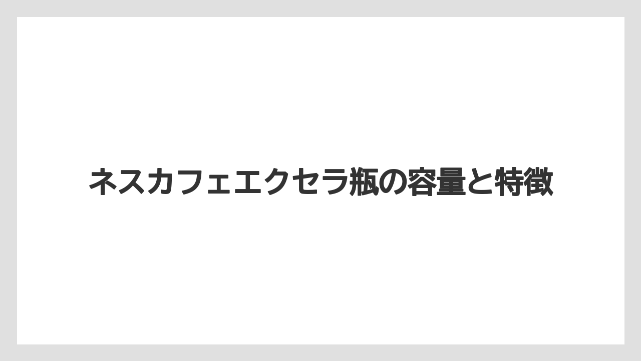 ネスカフェエクセラ瓶の容量と特徴