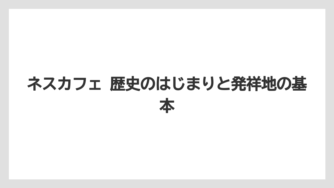 ネスカフェ 歴史のはじまりと発祥地の基本