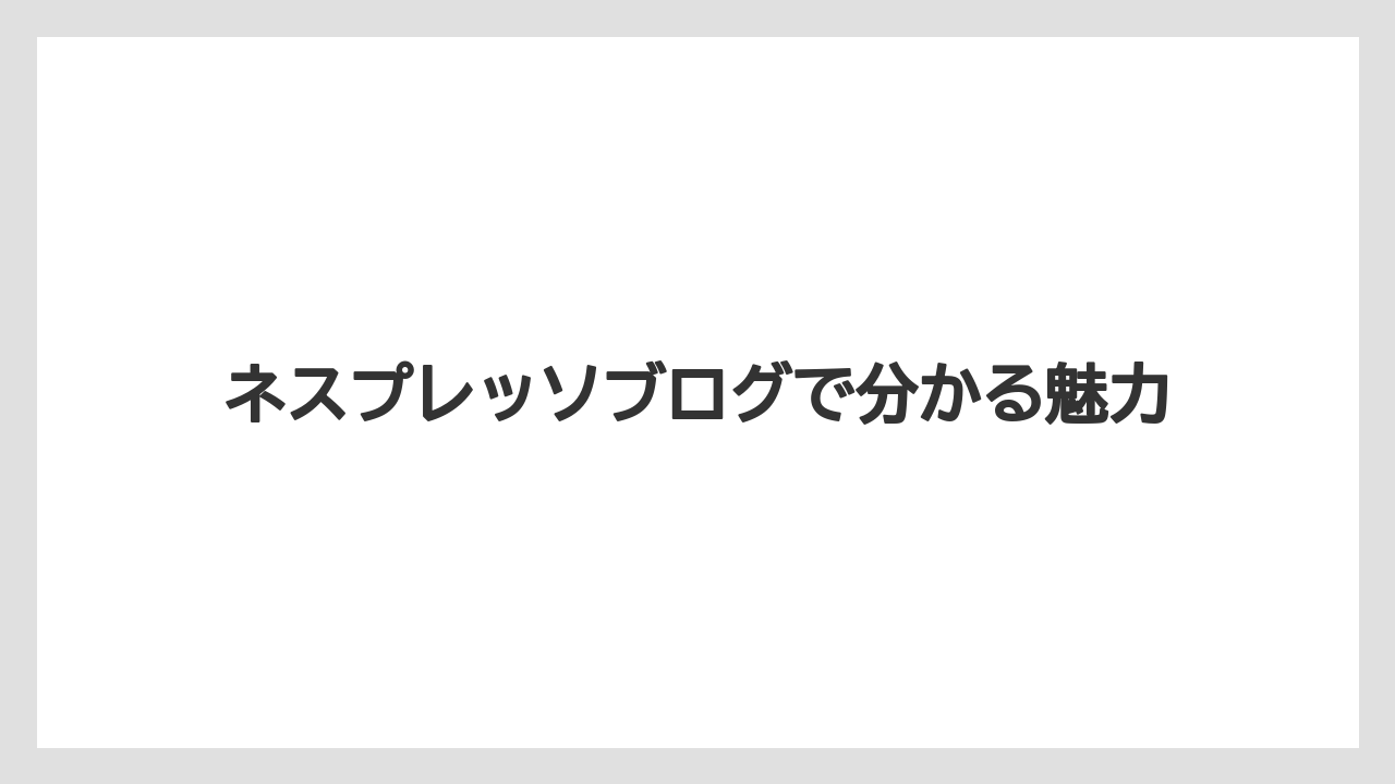 ネスプレッソブログで分かる魅力