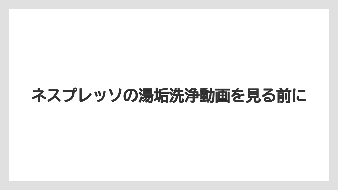 ネスプレッソの湯垢洗浄動画を見る前に