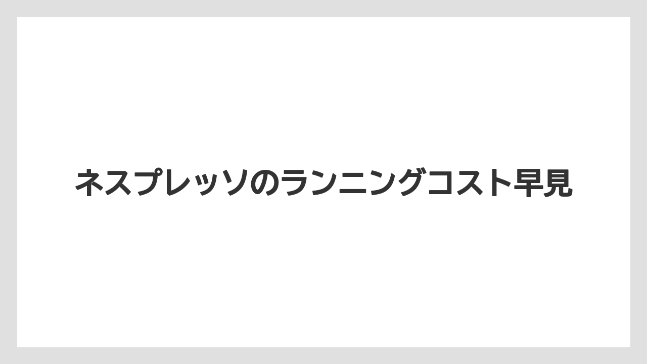 ネスプレッソのランニングコスト早見