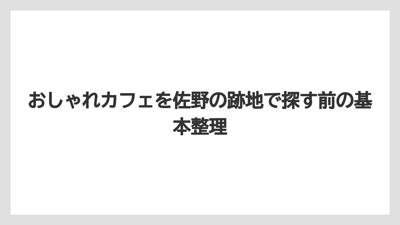 おしゃれカフェを佐野の跡地で探す前の基本整理