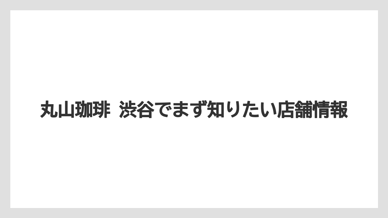 丸山珈琲 渋谷でまず知りたい店舗情報