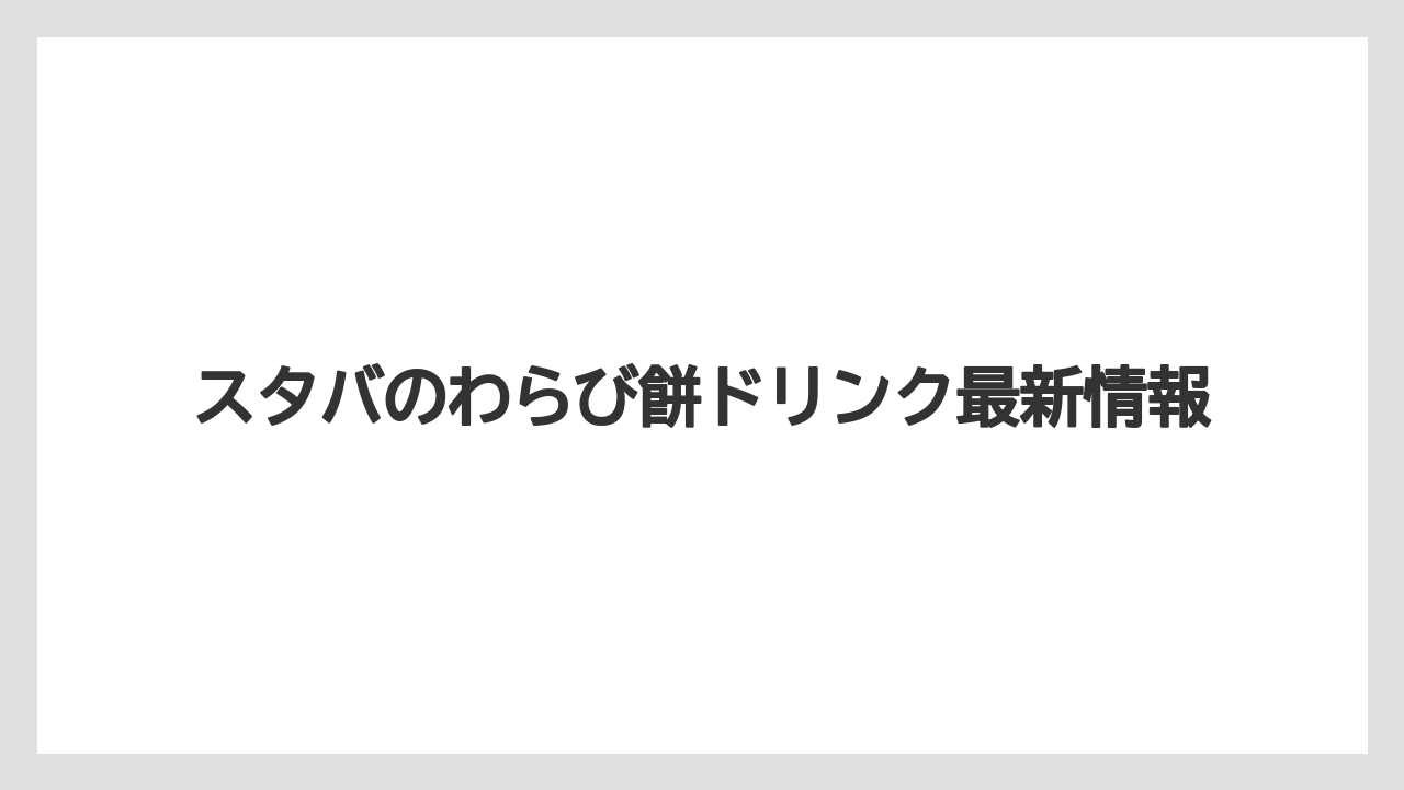 スタバのわらび餅ドリンク最新情報