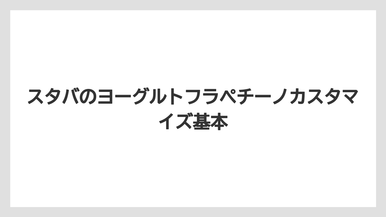 スタバのヨーグルトフラペチーノカスタマイズ基本