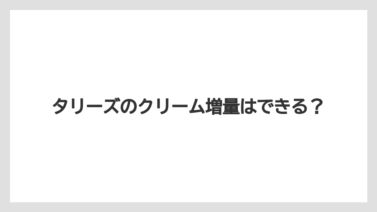 タリーズのクリーム増量はできる？