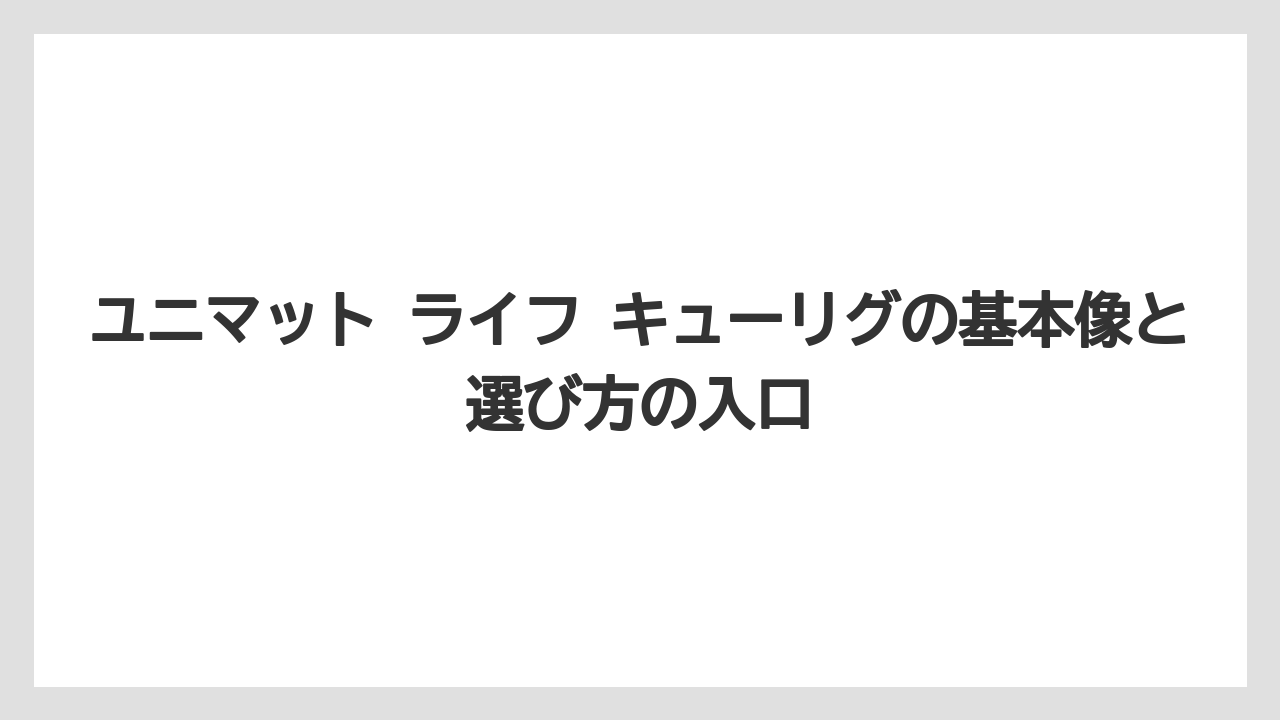 ユニマット ライフ キューリグの基本像と選び方の入口