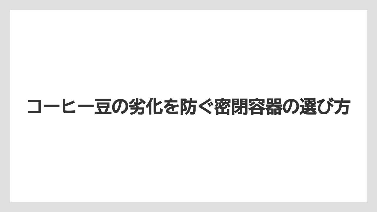 【コーヒー豆】コーヒー豆の劣化を防ぐ密閉容器の選び方