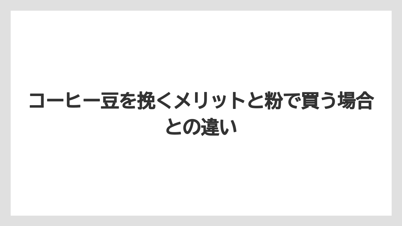 【コーヒー豆】コーヒー豆を挽くメリットと粉で買う場合との違い