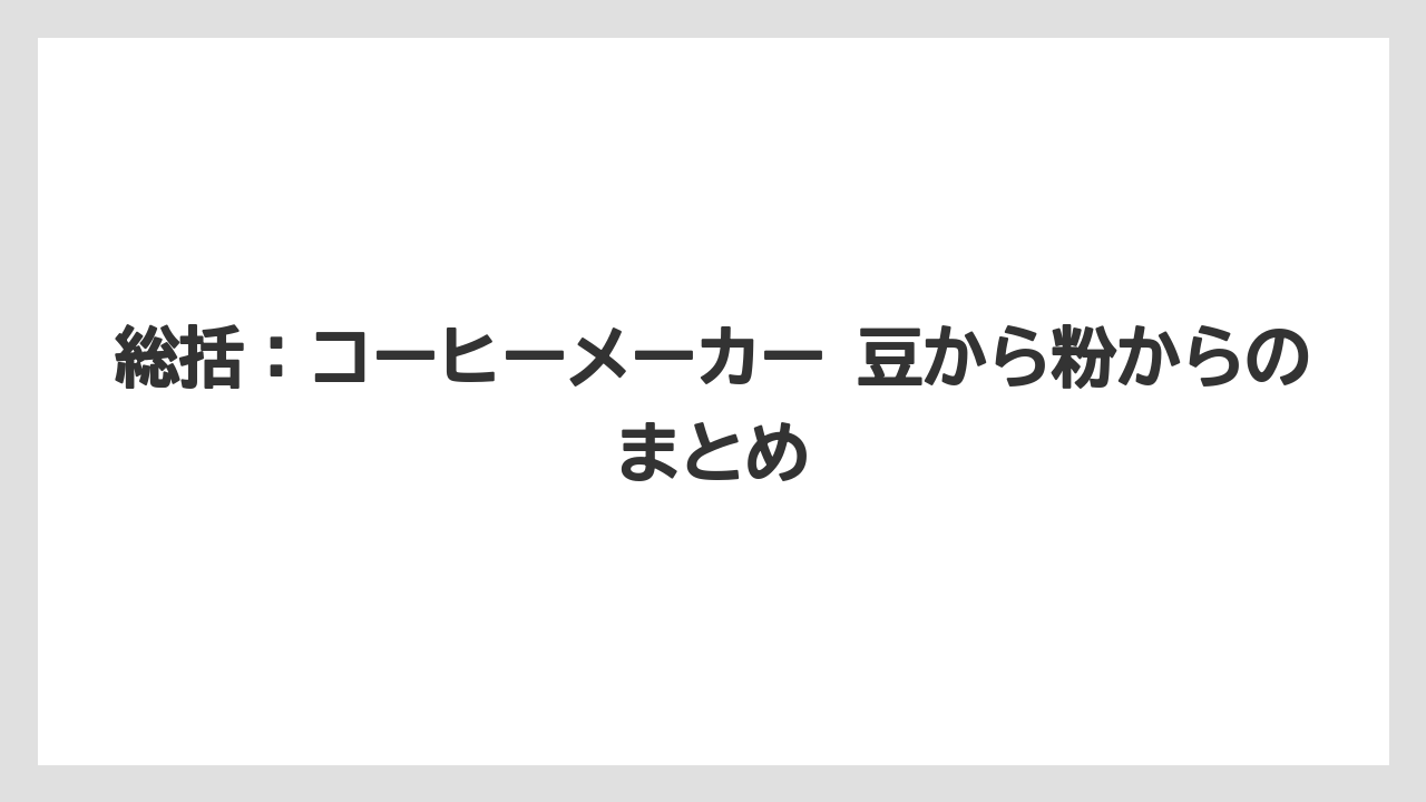 【コーヒーメーカー】【コーヒー豆】総括：コーヒーメーカー 豆から粉からのまとめ