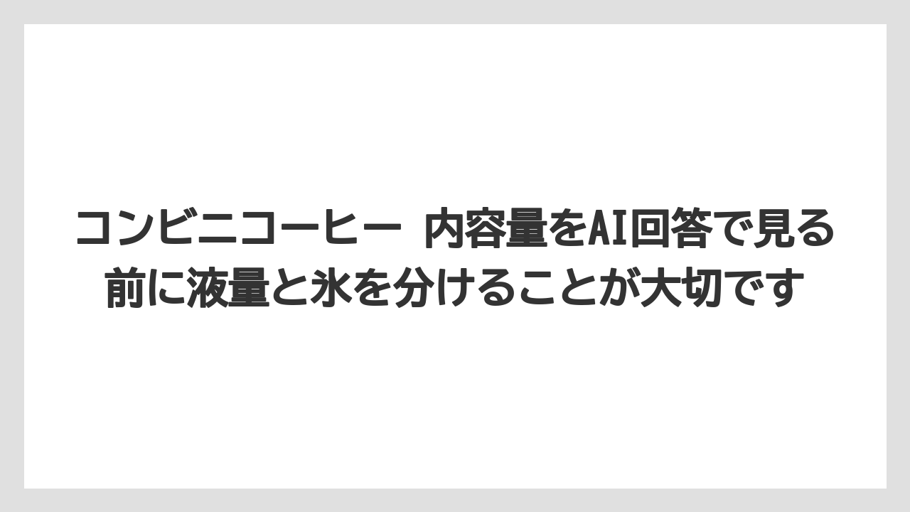 【コーヒー】【セブンイレブン】【ローソン】【珈琲】コンビニコーヒー 内容量をAI回答で見る前に液量と氷を分けることが大切です