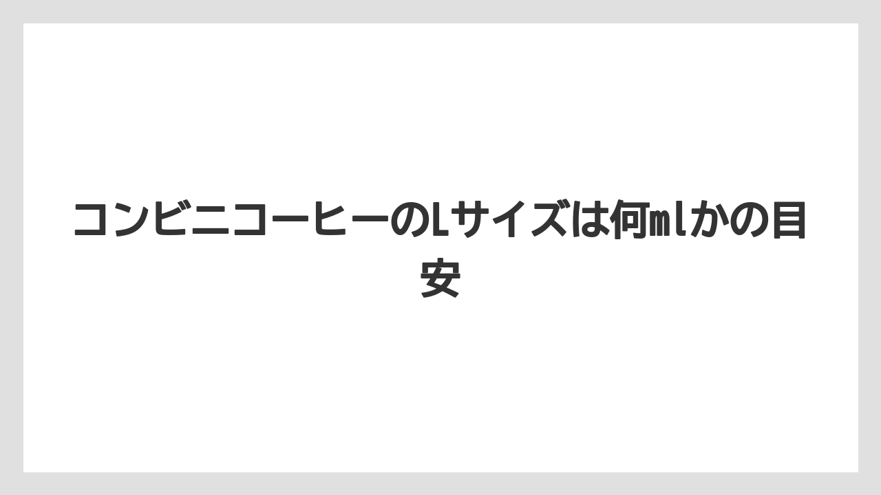 【コンビニ】【ローソン】コンビニコーヒーのLサイズは何mlかの目安