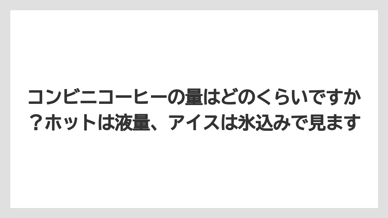【コーヒー】【セブンイレブン】【ローソン】【珈琲】コンビニコーヒーの量はどのくらいですか？ホットは液量、アイスは氷込みで見ます